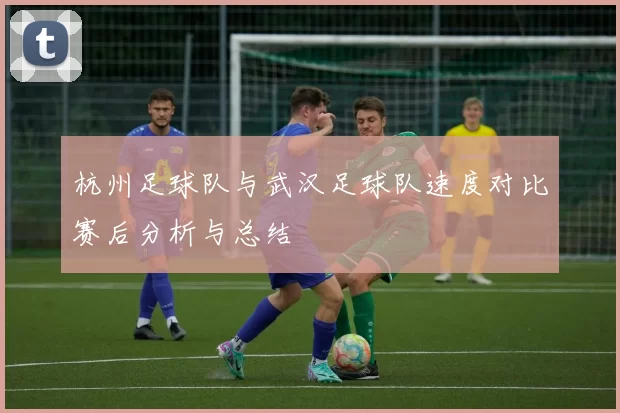 杭州足球队与武汉足球队速度对比赛后分析与总结