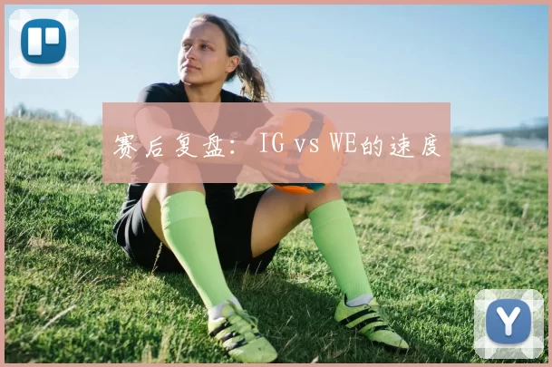 赛后复盘：IG vs WE的速度