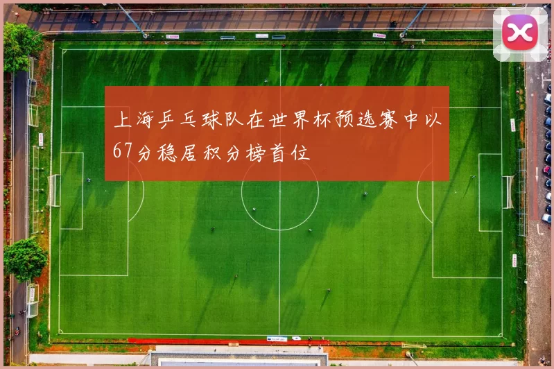 上海乒乓球队在世界杯预选赛中以67分稳居积分榜首位