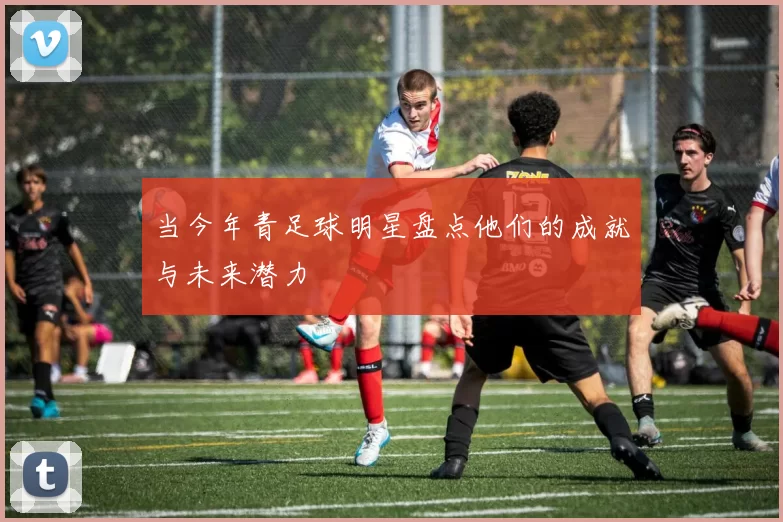当今年青足球明星盘点他们的成就与未来潜力