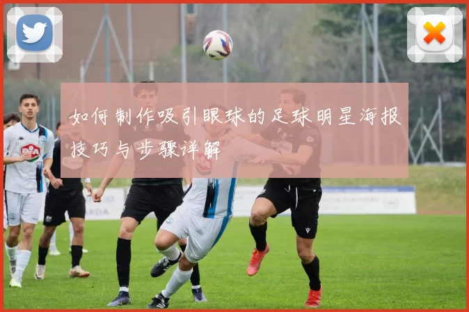 如何制作吸引眼球的足球明星海报技巧与步骤详解