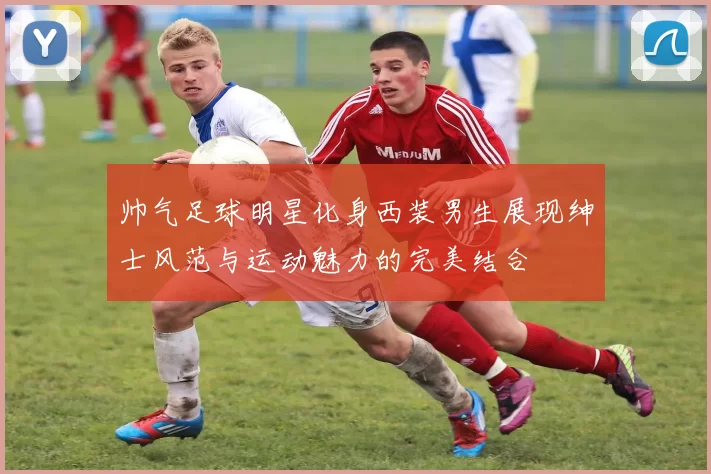 帅气足球明星化身西装男生展现绅士风范与运动魅力的完美结合