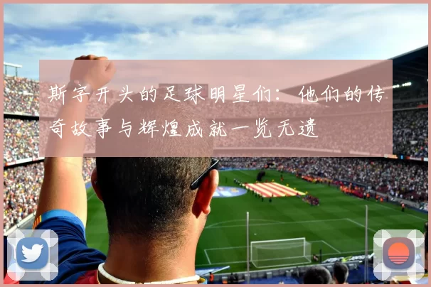 斯字开头的足球明星们：他们的传奇故事与辉煌成就一览无遗