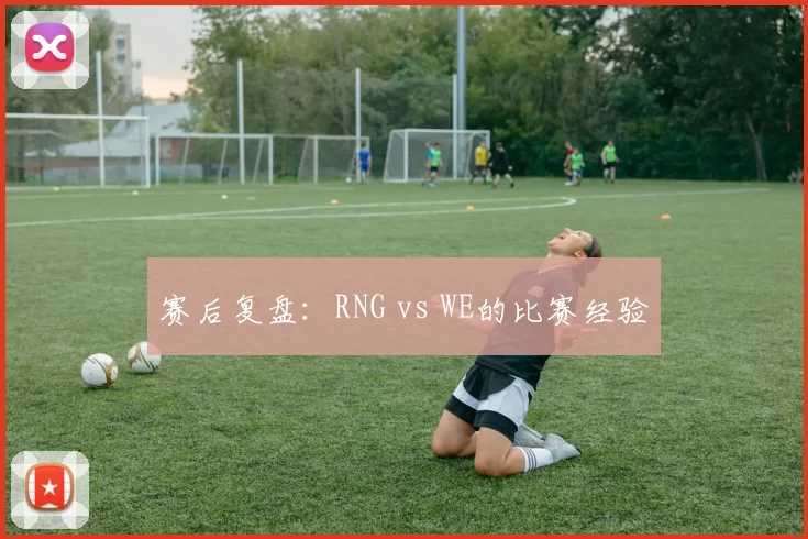 赛后复盘：RNG vs WE的比赛经验