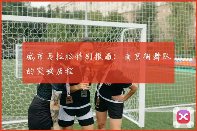 城市马拉松特别报道：南京街舞队的突破历程