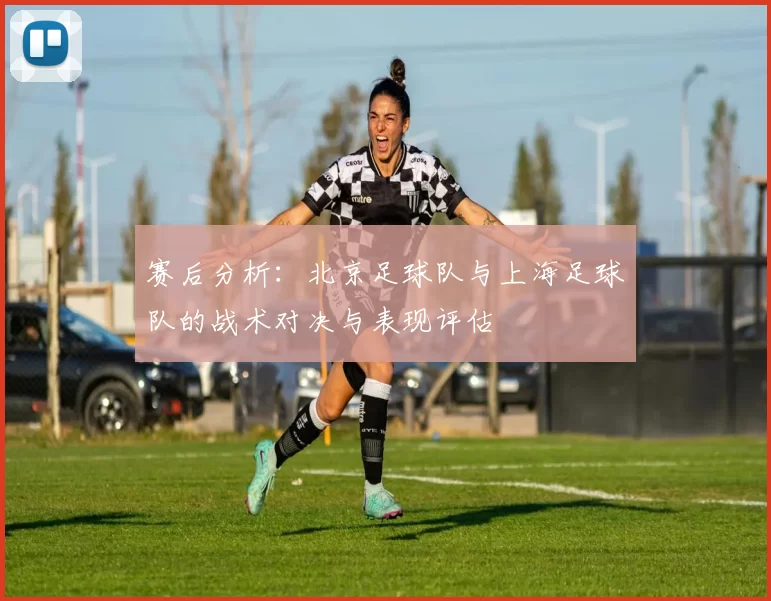 赛后分析：北京足球队与上海足球队的战术对决与表现评估