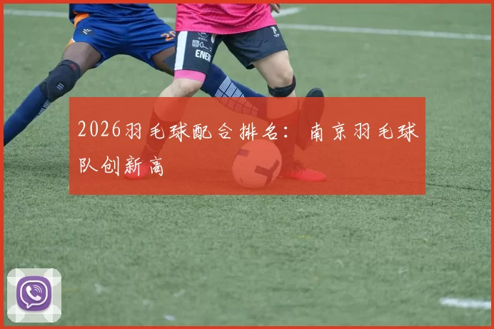 2026羽毛球配合排名：南京羽毛球队创新高