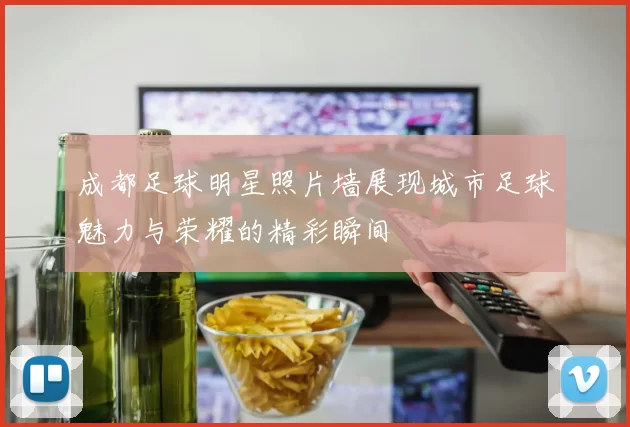 成都足球明星照片墙展现城市足球魅力与荣耀的精彩瞬间