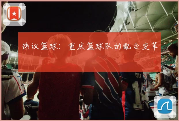 热议篮球：重庆篮球队的配合变革
