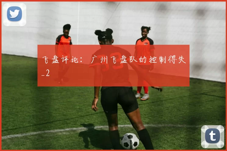 飞盘评论：广州飞盘队的控制得失_2